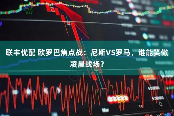 联丰优配 欧罗巴焦点战:尼斯VS罗马,谁能笑傲凌晨战场?