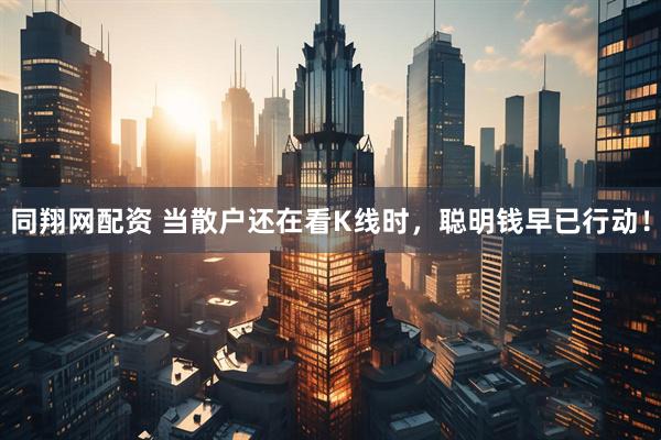 同翔网配资 当散户还在看K线时,聪明钱早已行动!