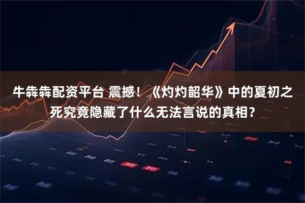 牛犇犇配资平台 震撼!《灼灼韶华》中的夏初之死究竟隐藏了什么无法言说的真相?