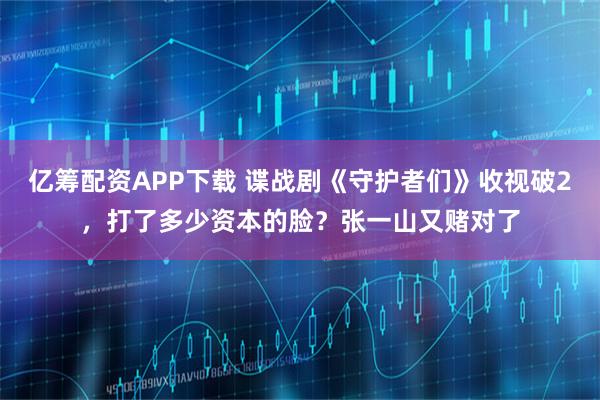 亿筹配资APP下载 谍战剧《守护者们》收视破2,打了多少资本的脸?张一山又赌对了