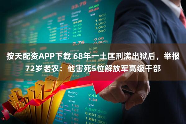 按天配资APP下载 68年一土匪刑满出狱后,举报72岁老农:他害死5位解放军高级干部