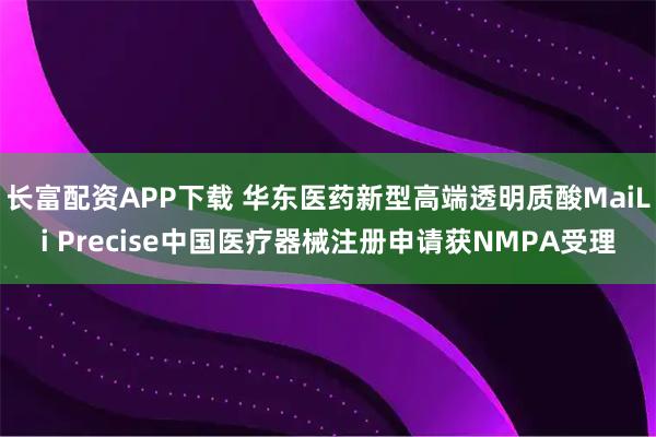 长富配资APP下载 华东医药新型高端透明质酸MaiLi Precise中国医疗器械注册申请获NMPA受理