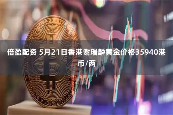 倍盈配资 5月21日香港谢瑞麟黄金价格35940港币/两