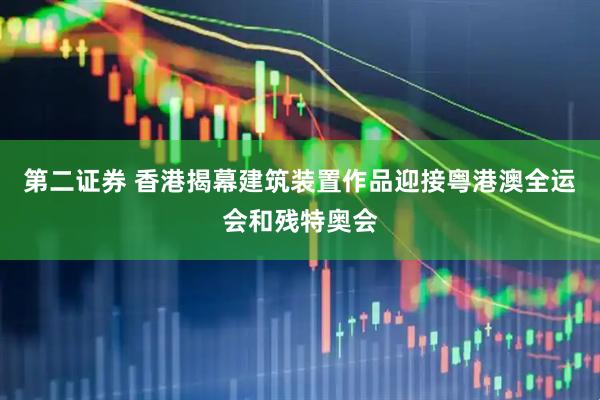 第二证券 香港揭幕建筑装置作品迎接粤港澳全运会和残特奥会