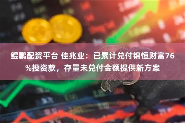鲲鹏配资平台 佳兆业：已累计兑付锦恒财富76%投资款，存量未兑付金额提供新方案