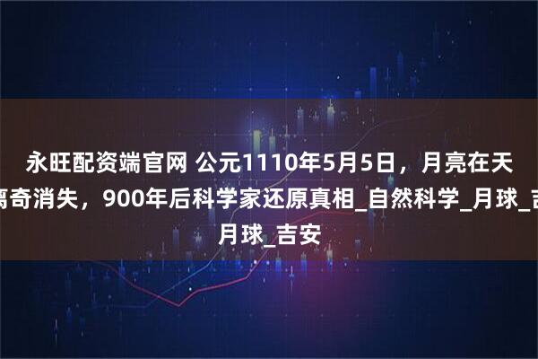 永旺配资端官网 公元1110年5月5日,月亮在天上离奇消失,900年后科学家还原真相_自然科学_月球_吉安