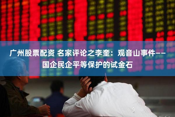 广州股票配资 名家评论之李奎：观音山事件——国企民企平等保护的试金石