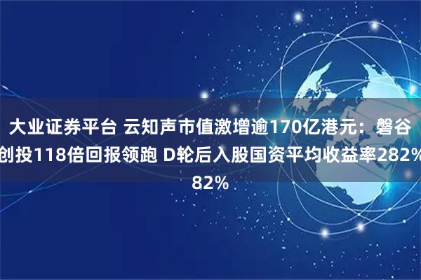 大业证券平台 云知声市值激增逾170亿港元:磐谷创投118倍回报领跑 D轮后入股国资平均收益率282%
