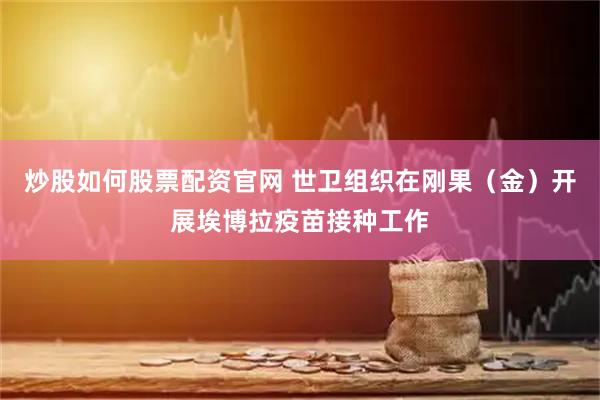 炒股如何股票配资官网 世卫组织在刚果(金)开展埃博拉疫苗接种工作
