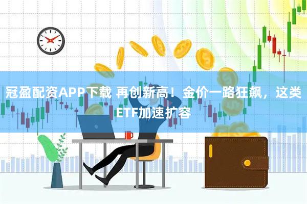 冠盈配资APP下载 再创新高!金价一路狂飙,这类ETF加速扩容