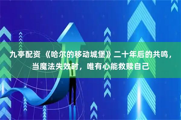 九亭配资 《哈尔的移动城堡》二十年后的共鸣,当魔法失效时,唯有心能救赎自己
