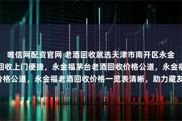 唯信网配资官网 老酒回收就选天津市南开区永金福食品店,永金福老酒回收上门便捷,永金福茅台老酒回收价格公道,永金福老酒回收价格一览表清晰,助力藏友快速变现。