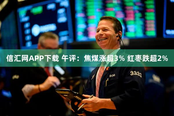 信汇网APP下载 午评:焦煤涨超3% 红枣跌超2%