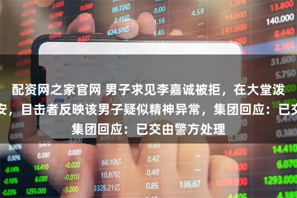 配资网之家官网 男子求见李嘉诚被拒，在大堂泼漆、袭击保安，目击者反映该男子疑似精神异常，集团回应：已交由警方处理