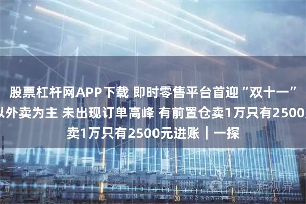 股票杠杆网APP下载 即时零售平台首迎“双十一”大考 线上仍以外卖为主 未出现订单高峰 有前置仓卖1万只有2500元进账｜一探