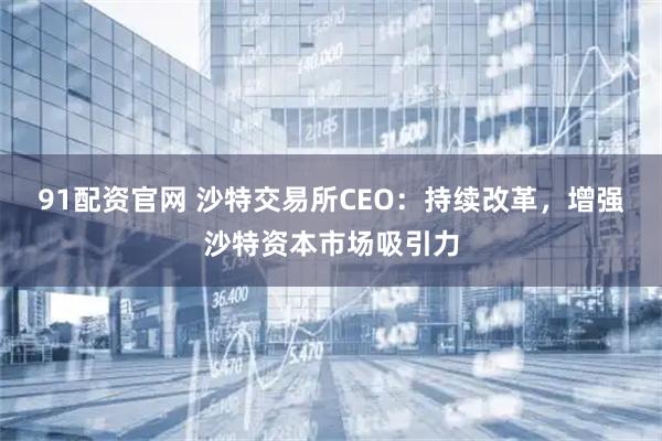 91配资官网 沙特交易所CEO：持续改革，增强沙特资本市场吸引力