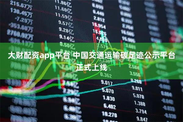 大财配资app平台 中国交通运输碳足迹公示平台正式上线
