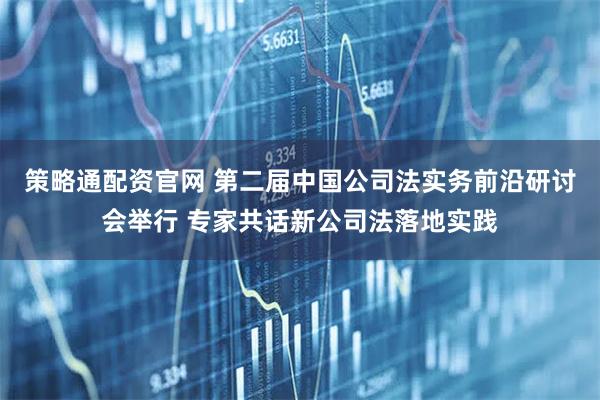 策略通配资官网 第二届中国公司法实务前沿研讨会举行 专家共话新公司法落地实践
