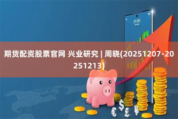 期货配资股票官网 兴业研究 | 周晓(20251207-20251213)