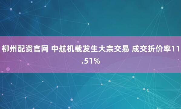 柳州配资官网 中航机载发生大宗交易 成交折价率11.51%