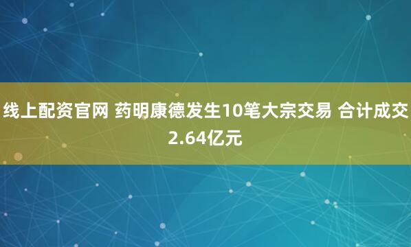 线上配资官网 药明康德发生10笔大宗交易 合计成交2.64亿元