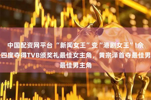 中国配资网平台 “新闻女王”变“港剧女王”!佘诗曼四度夺得TVB颁奖礼最佳女主角，黄宗泽首夺最佳男主角