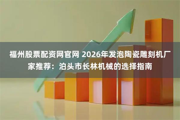 福州股票配资网官网 2026年发泡陶瓷雕刻机厂家推荐：泊头市长林机械的选择指南