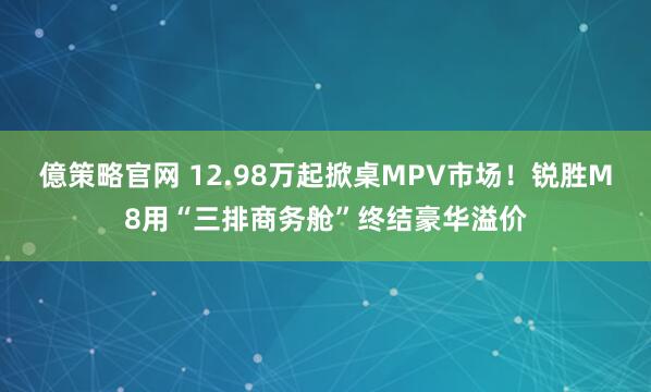 億策略官网 12.98万起掀桌MPV市场！锐胜M8用“三排商务舱”终结豪华溢价