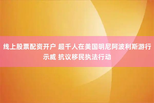 线上股票配资开户 超千人在美国明尼阿波利斯游行示威 抗议移民执法行动