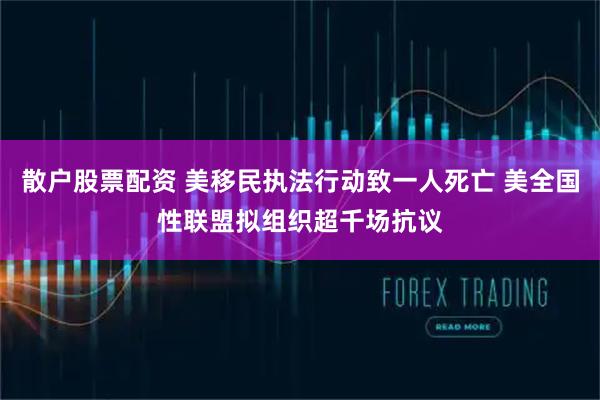 散户股票配资 美移民执法行动致一人死亡 美全国性联盟拟组织超千场抗议