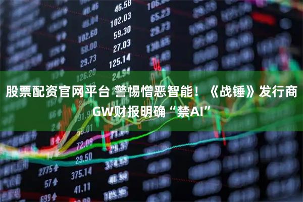 股票配资官网平台 警惕憎恶智能！《战锤》发行商GW财报明确“禁AI”