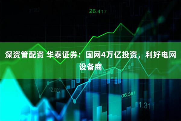 深资管配资 华泰证券：国网4万亿投资，利好电网设备商