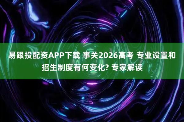 易跟投配资APP下载 事关2026高考 专业设置和招生制度有何变化? 专家解读