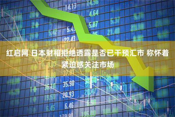 红启网 日本财相拒绝透露是否已干预汇市 称怀着紧迫感关注市场