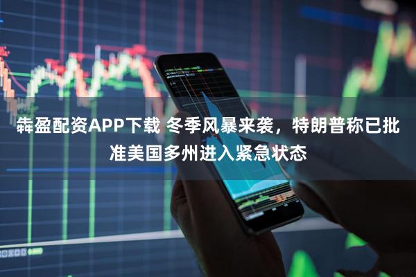 犇盈配资APP下载 冬季风暴来袭，特朗普称已批准美国多州进入紧急状态