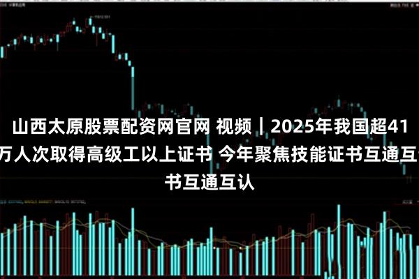 山西太原股票配资网官网 视频｜2025年我国超410万人次取得高级工以上证书 今年聚焦技能证书互通互认