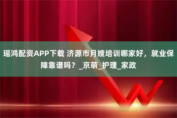 瑶鸿配资APP下载 济源市月嫂培训哪家好，就业保障靠谱吗？_京萌_护理_家政