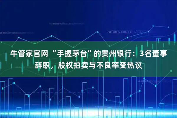 牛管家官网 “手握茅台”的贵州银行：3名董事辞职，股权拍卖与不良率受热议