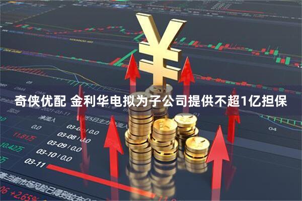 奇侠优配 金利华电拟为子公司提供不超1亿担保