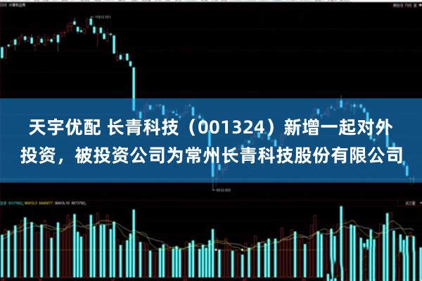 天宇优配 长青科技（001324）新增一起对外投资，被投资公司为常州长青科技股份有限公司