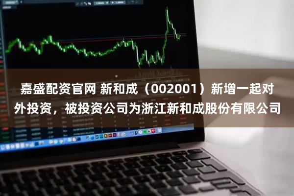 嘉盛配资官网 新和成（002001）新增一起对外投资，被投资公司为浙江新和成股份有限公司