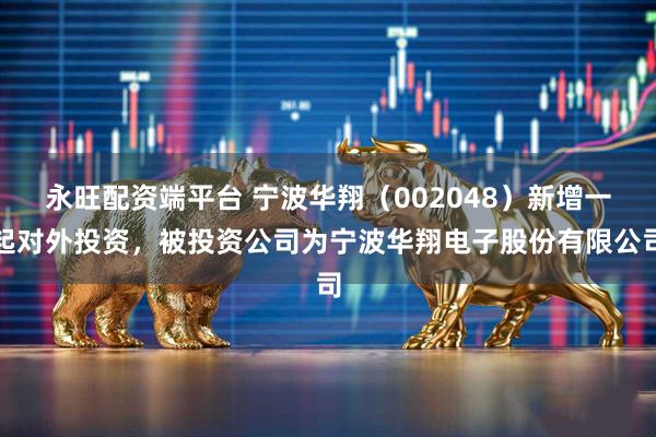 永旺配资端平台 宁波华翔（002048）新增一起对外投资，被投资公司为宁波华翔电子股份有限公司