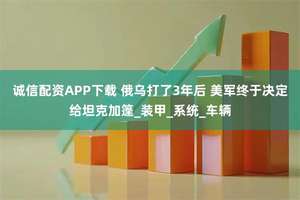 诚信配资APP下载 俄乌打了3年后 美军终于决定给坦克加篷_装甲_系统_车辆