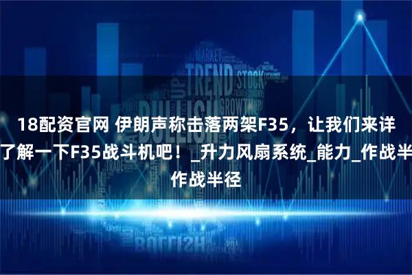18配资官网 伊朗声称击落两架F35，让我们来详细了解一下F35战斗机吧！_升力风扇系统_能力_作战半径
