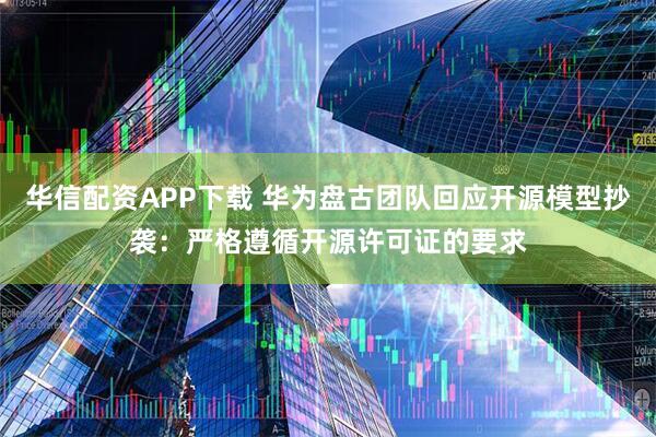 华信配资APP下载 华为盘古团队回应开源模型抄袭：严格遵循开源许可证的要求