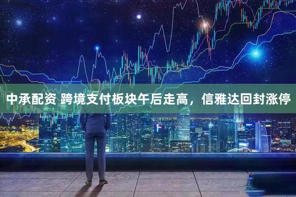 中承配资 跨境支付板块午后走高，信雅达回封涨停