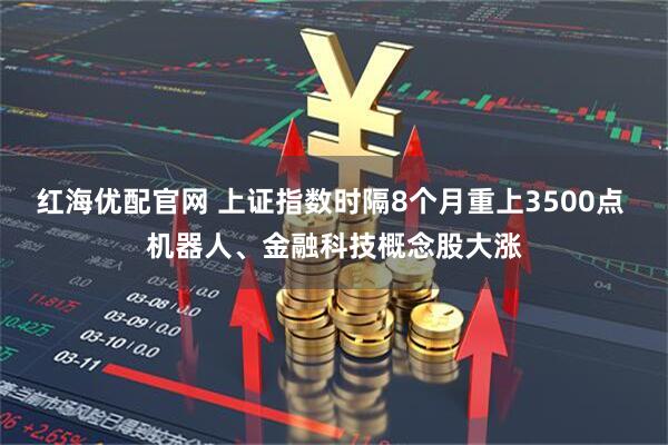 红海优配官网 上证指数时隔8个月重上3500点 机器人、金融科技概念股大涨