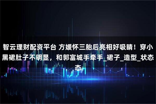 智云理财配资平台 方媛怀三胎后亮相好吸睛！穿小黑裙肚子不明显，和郭富城手牵手_裙子_造型_状态