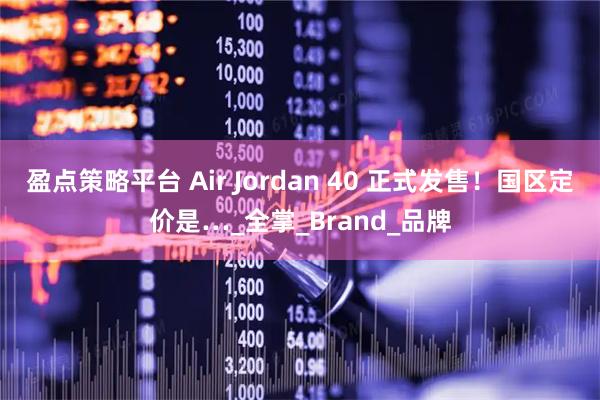 盈点策略平台 Air Jordan 40 正式发售！国区定价是…_全掌_Brand_品牌