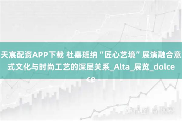 天宸配资APP下载 杜嘉班纳“匠心艺境”展演融合意式文化与时尚工艺的深层关系_Alta_展览_dolce